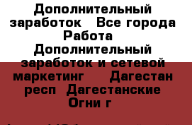 Дополнительный заработок - Все города Работа » Дополнительный заработок и сетевой маркетинг   . Дагестан респ.,Дагестанские Огни г.